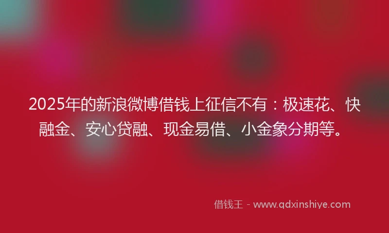 2025年的新浪微博借钱上征信不有：极速花、快融金、安心贷融、现金易借、小金象分期等。