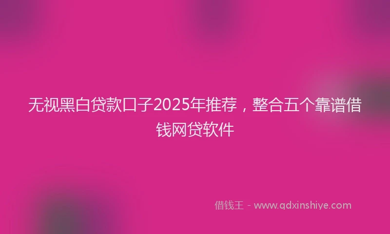 无视黑白贷款口子2025年推荐，整合五个靠谱借钱网贷软件