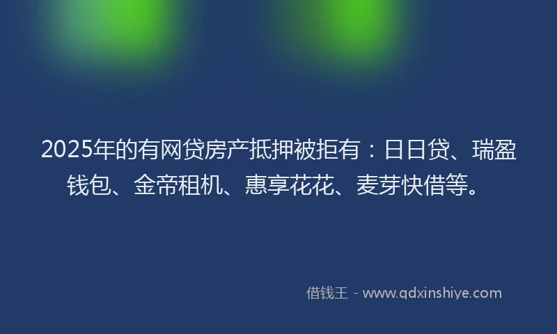 2025年的有网贷房产抵押被拒有：日日贷、瑞盈钱包、金帝租机、惠享花花、麦芽快借等。