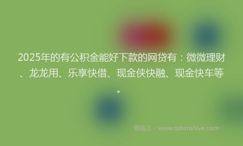 2025年的有公积金能好下款的网贷有：微微理财、龙龙用、乐享快借、现金侠快融、现金快车等。