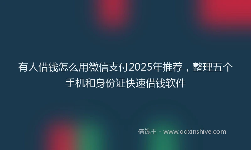 有人借钱怎么用微信支付2025年推荐，整理五个手机和身份证快速借钱软件