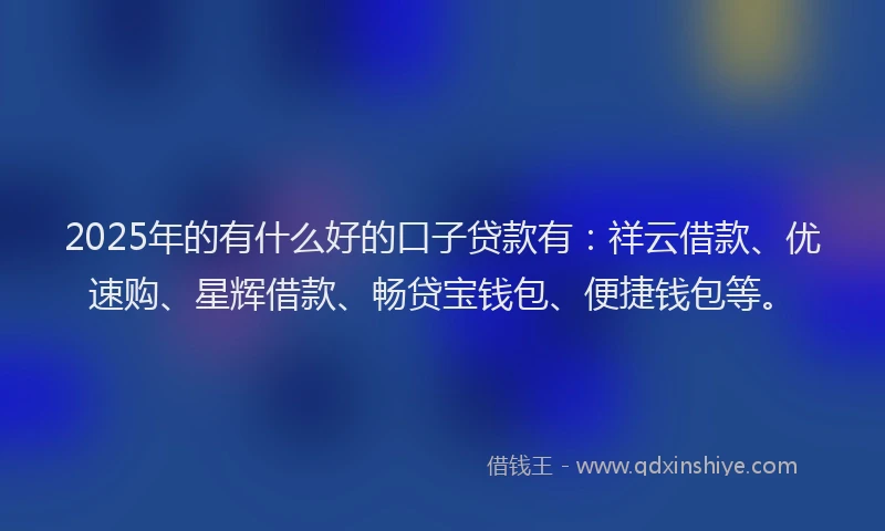 2025年的有什么好的口子贷款有：祥云借款、优速购、星辉借款、畅贷宝钱包、便捷钱包等。