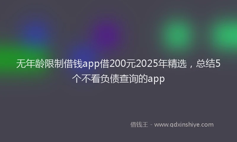 无年龄限制借钱app借200元2025年精选，总结5个不看负债查询的app
