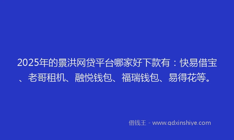 2025年的景洪网贷平台哪家好下款有：快易借宝、老哥租机、融悦钱包、福瑞钱包、易得花等。