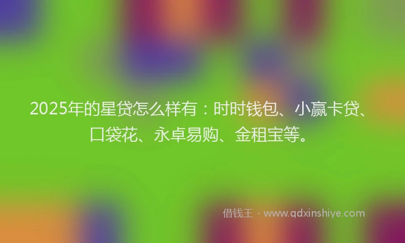 2025年的星贷怎么样有：时时钱包、小赢卡贷、口袋花、永卓易购、金租宝等。