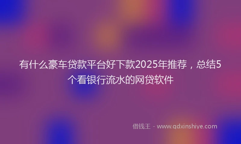 有什么豪车贷款平台好下款2025年推荐，总结5个看银行流水的网贷软件
