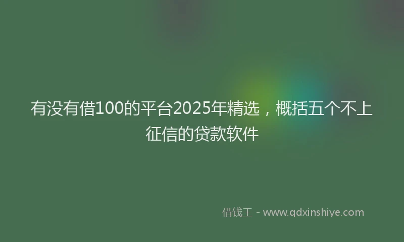 有没有借100的平台2025年精选，概括五个不上征信的贷款软件