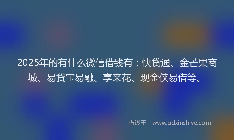 2025年的有什么微信借钱有：快贷通、金芒果商城、易贷宝易融、享来花、现金侠易借等。