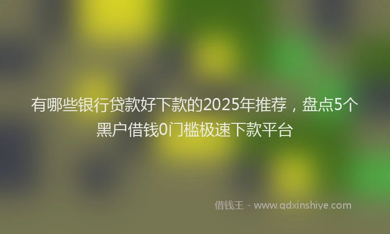有哪些银行贷款好下款的2025年推荐，盘点5个黑户借钱0门槛极速下款平台