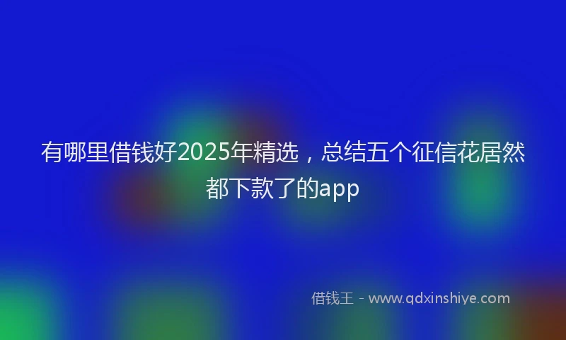 有哪里借钱好2025年精选，总结五个征信花居然都下款了的app