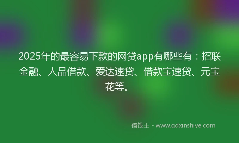 2025年的最容易下款的网贷app有哪些有：招联金融、人品借款、爱达速贷、借款宝速贷、元宝花等。