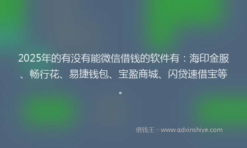 2025年的有没有能微信借钱的软件有：海印金服、畅行花、易捷钱包、宝盈商城、闪贷速借宝等。