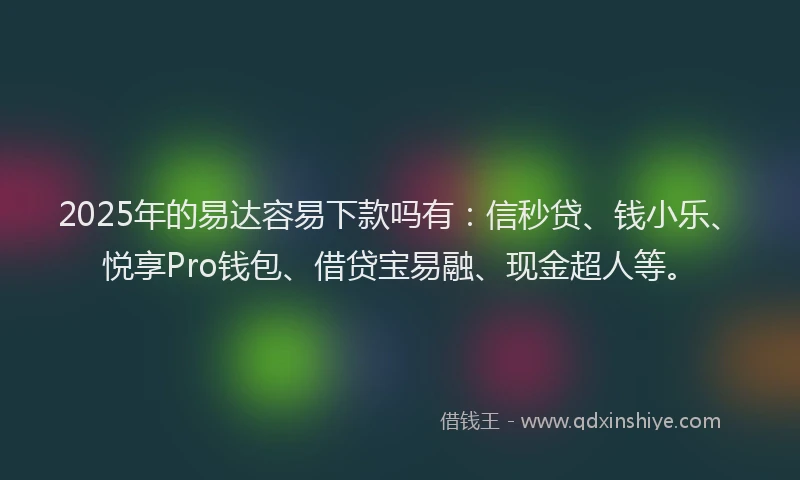 2025年的易达容易下款吗有：信秒贷、钱小乐、悦享Pro钱包、借贷宝易融、现金超人等。