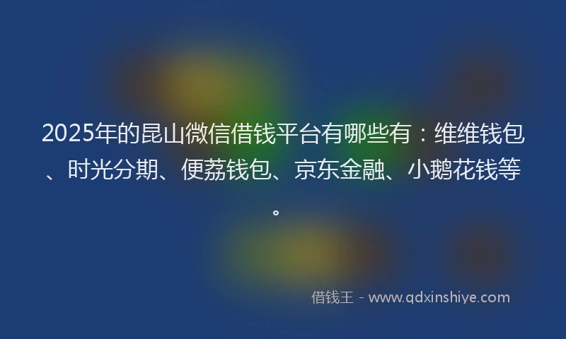 2025年的昆山微信借钱平台有哪些有：维维钱包、时光分期、便荔钱包、京东金融、小鹅花钱等。