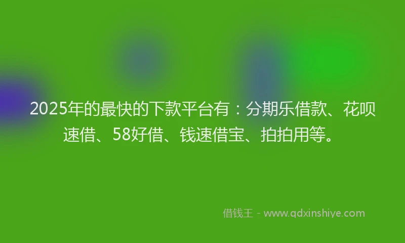 2025年的最快的下款平台有：分期乐借款、花呗速借、58好借、钱速借宝、拍拍用等。