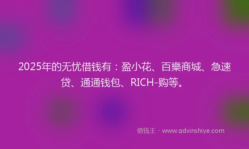 2025年的无忧借钱有：盈小花、百樂商城、急速贷、通通钱包、RICH-购等。