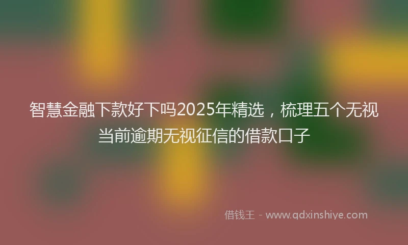 智慧金融下款好下吗2025年精选，梳理五个无视当前逾期无视征信的借款口子