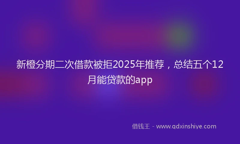 新橙分期二次借款被拒2025年推荐，总结五个12月能贷款的app