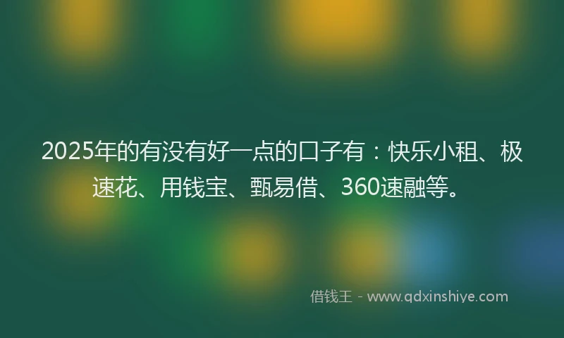 2025年的有没有好一点的口子有：快乐小租、极速花、用钱宝、甄易借、360速融等。