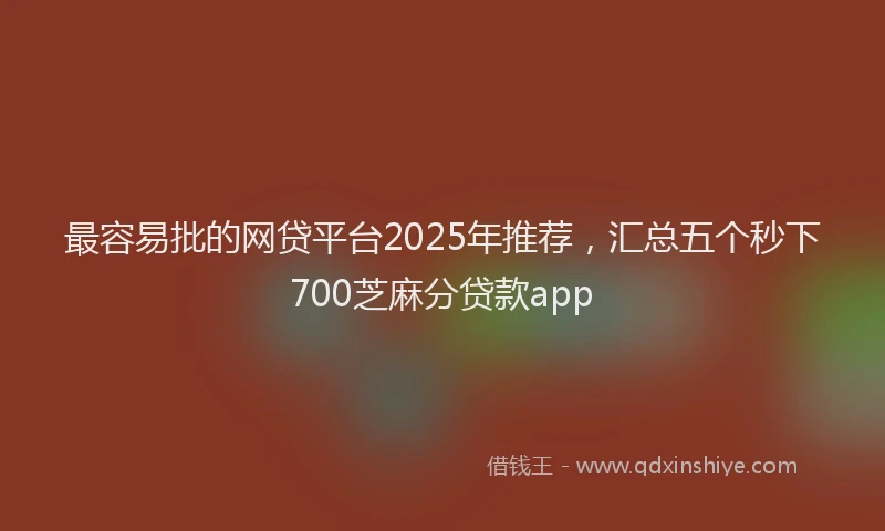 最容易批的网贷平台2025年推荐，汇总五个秒下700芝麻分贷款app