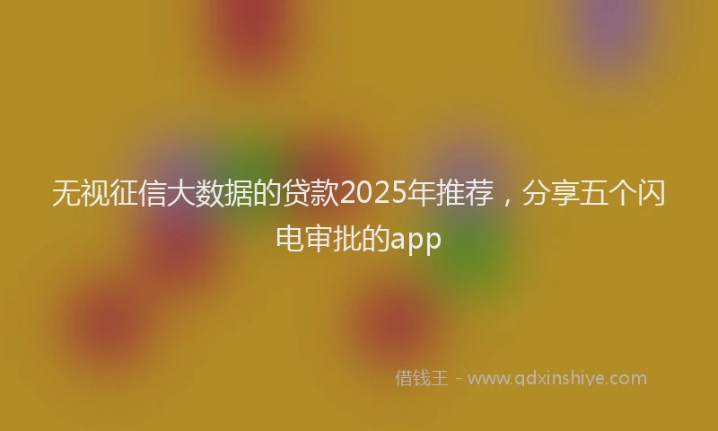 无视征信大数据的贷款2025年推荐，分享五个闪电审批的app