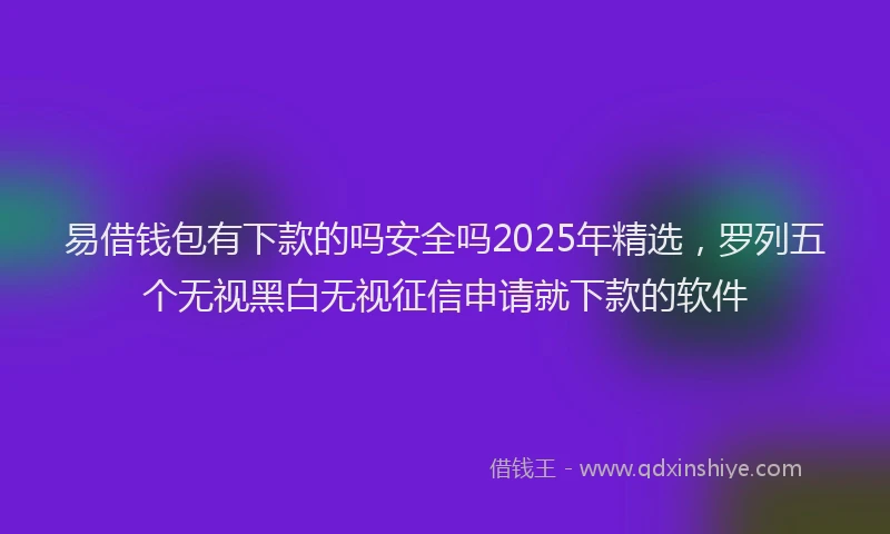 易借钱包有下款的吗安全吗2025年精选，罗列五个无视黑白无视征信申请就下款的软件