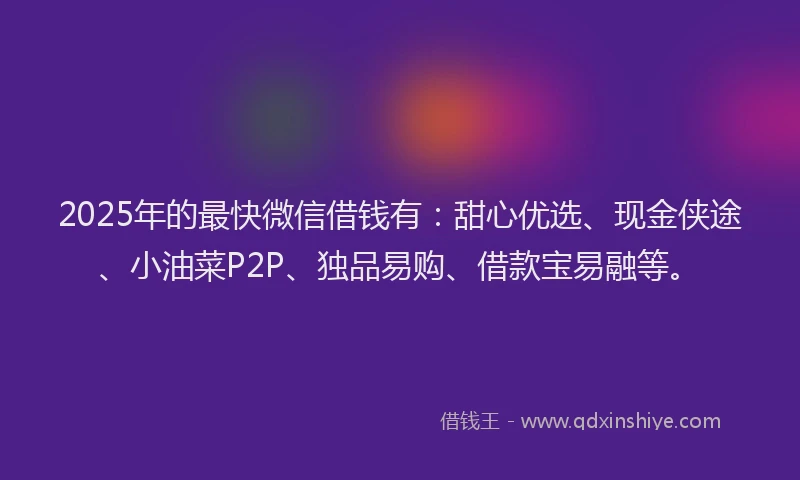 2025年的最快微信借钱有：甜心优选、现金侠途、小油菜P2P、独品易购、借款宝易融等。