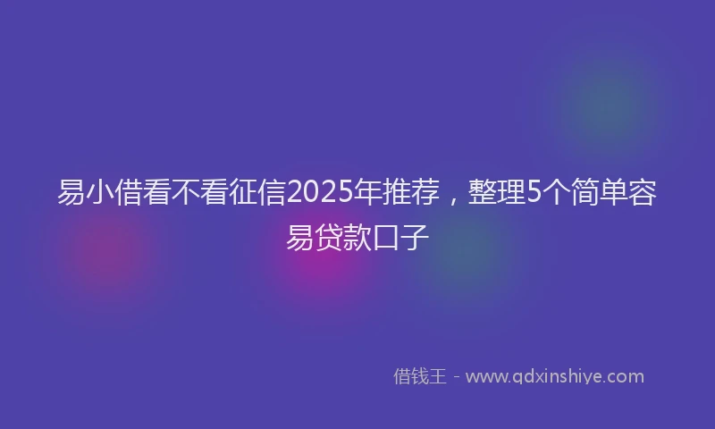 易小借看不看征信2025年推荐，整理5个简单容易贷款口子