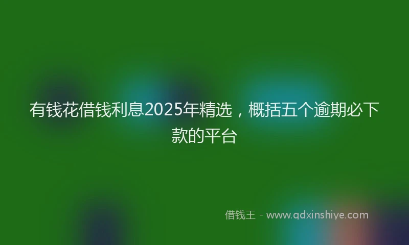 有钱花借钱利息2025年精选，概括五个逾期必下款的平台