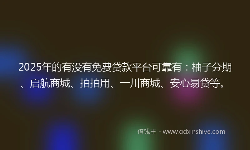 2025年的有没有免费贷款平台可靠有：柚子分期、启航商城、拍拍用、一川商城、安心易贷等。