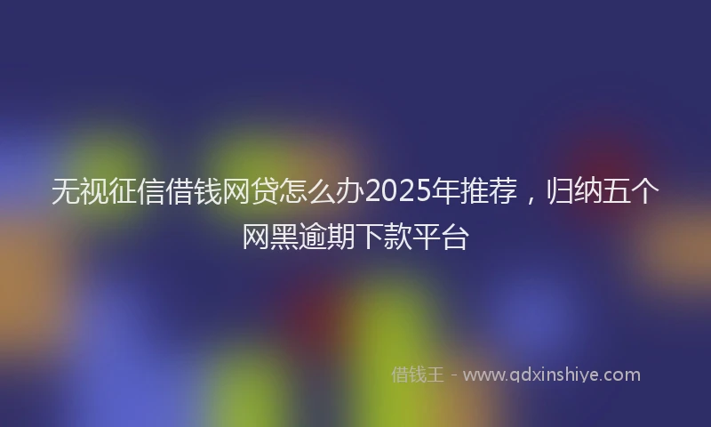 无视征信借钱网贷怎么办2025年推荐，归纳五个网黑逾期下款平台