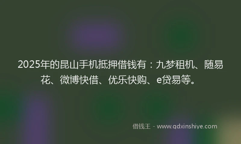 2025年的昆山手机抵押借钱有：九梦租机、随易花、微博快借、优乐快购、e贷易等。