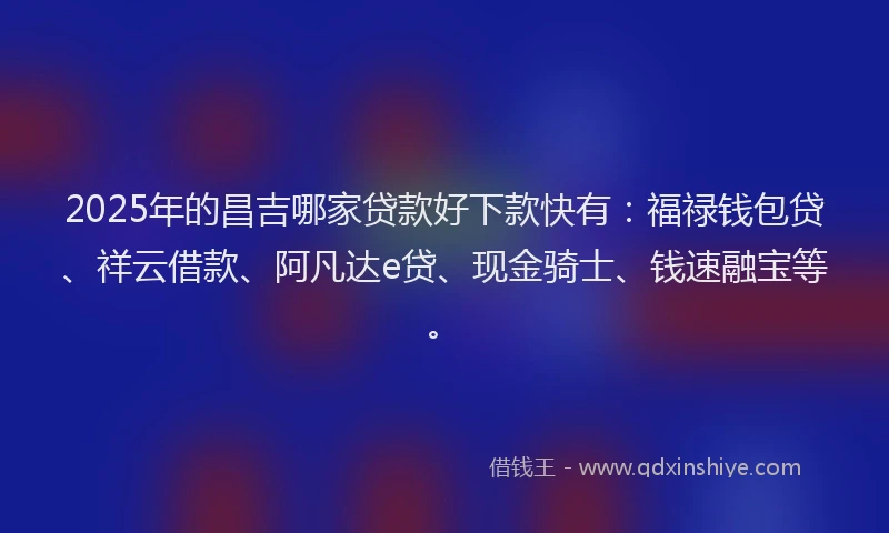 2025年的昌吉哪家贷款好下款快有：福禄钱包贷、祥云借款、阿凡达e贷、现金骑士、钱速融宝等。