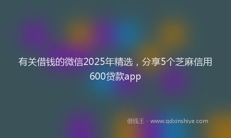 有关借钱的微信2025年精选，分享5个芝麻信用600贷款app
