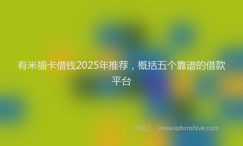 有米福卡借钱2025年推荐，概括五个靠谱的借款平台