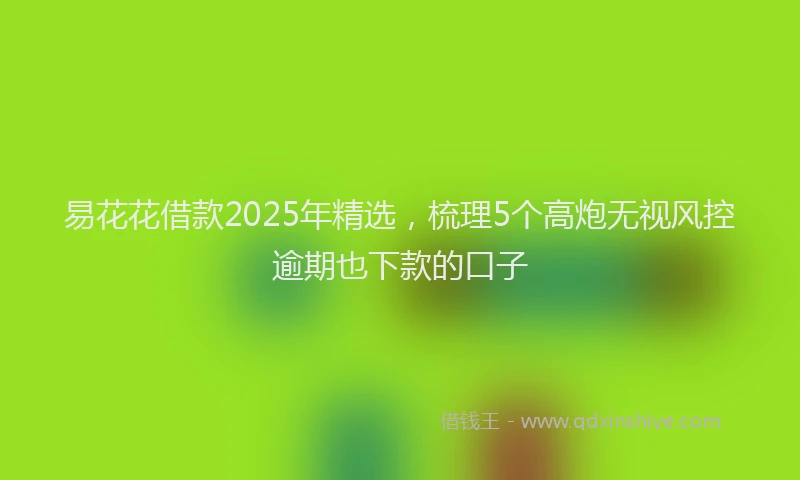 易花花借款2025年精选，梳理5个高炮无视风控逾期也下款的口子