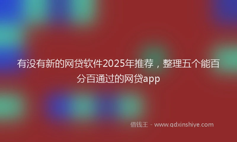有没有新的网贷软件2025年推荐，整理五个能百分百通过的网贷app
