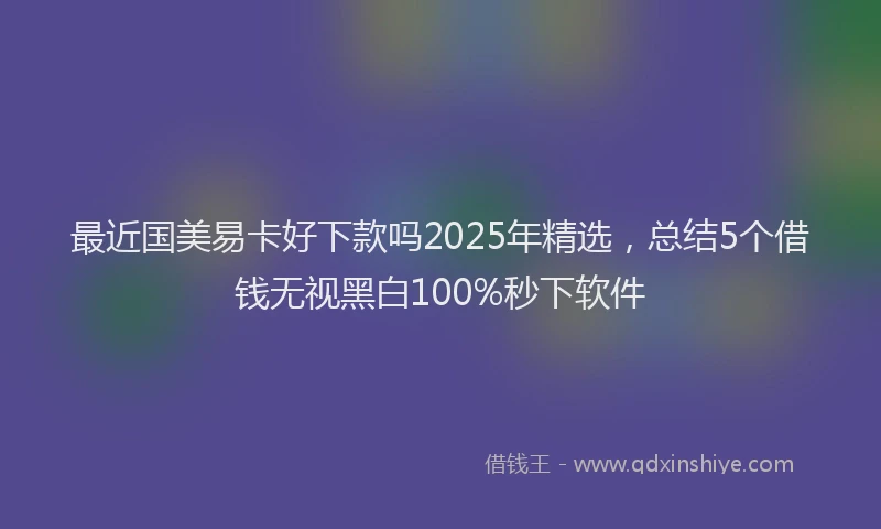 最近国美易卡好下款吗2025年精选，总结5个借钱无视黑白100%秒下软件