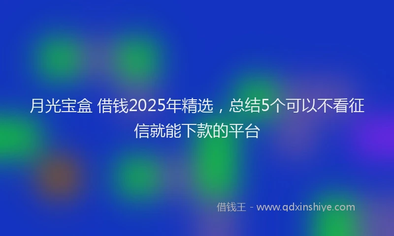 月光宝盒 借钱2025年精选，总结5个可以不看征信就能下款的平台