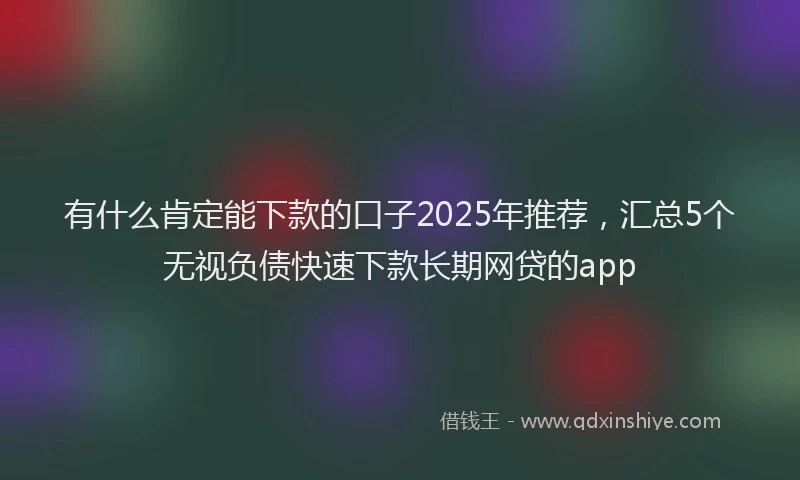 有什么肯定能下款的口子2025年推荐，汇总5个无视负债快速下款长期网贷的app