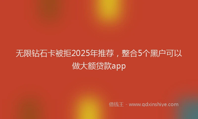 无限钻石卡被拒2025年推荐，整合5个黑户可以做大额贷款app