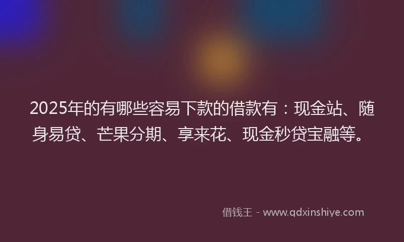 2025年的有哪些容易下款的借款有：现金站、随身易贷、芒果分期、享来花、现金秒贷宝融等。