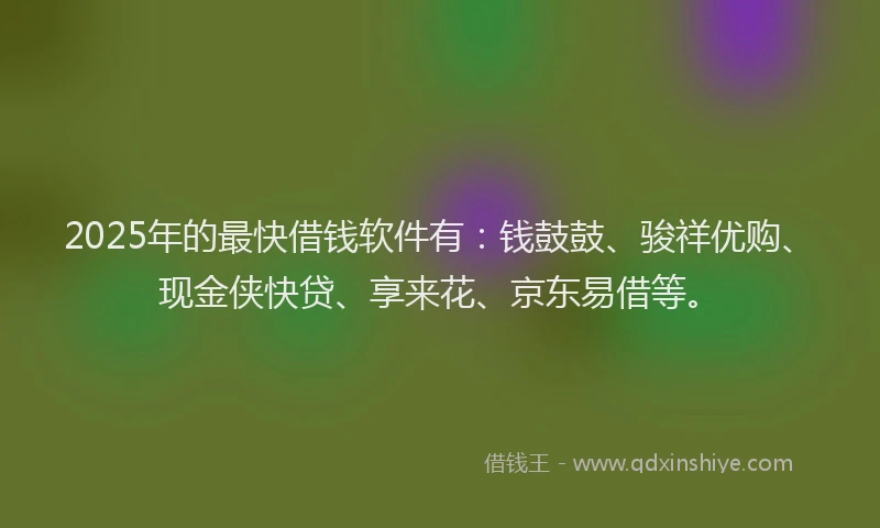 2025年的最快借钱软件有：钱鼓鼓、骏祥优购、现金侠快贷、享来花、京东易借等。