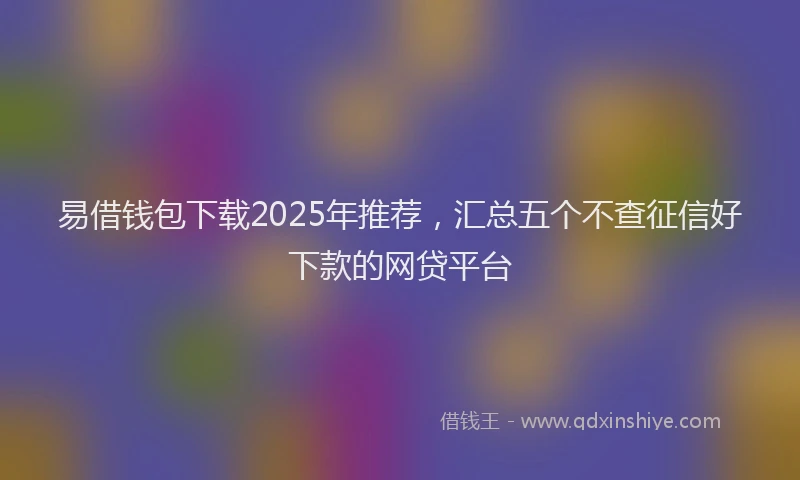 易借钱包下载2025年推荐，汇总五个不查征信好下款的网贷平台