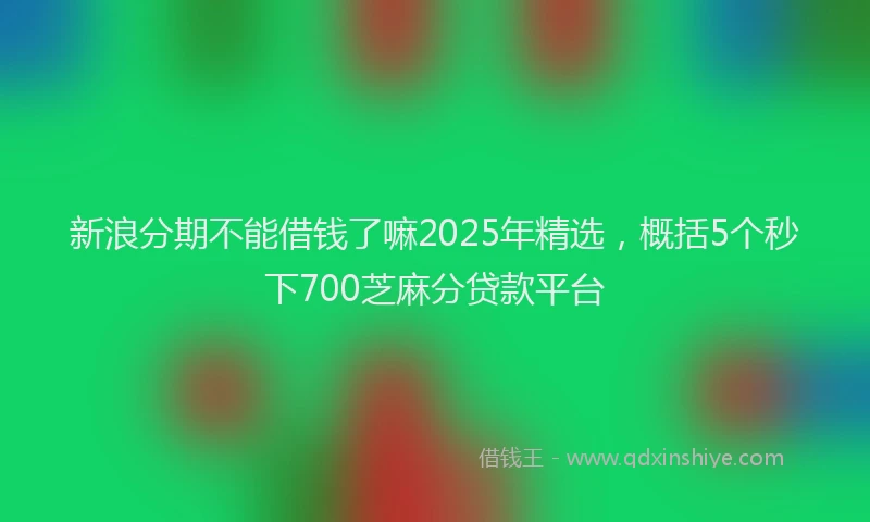 新浪分期不能借钱了嘛2025年精选，概括5个秒下700芝麻分贷款平台