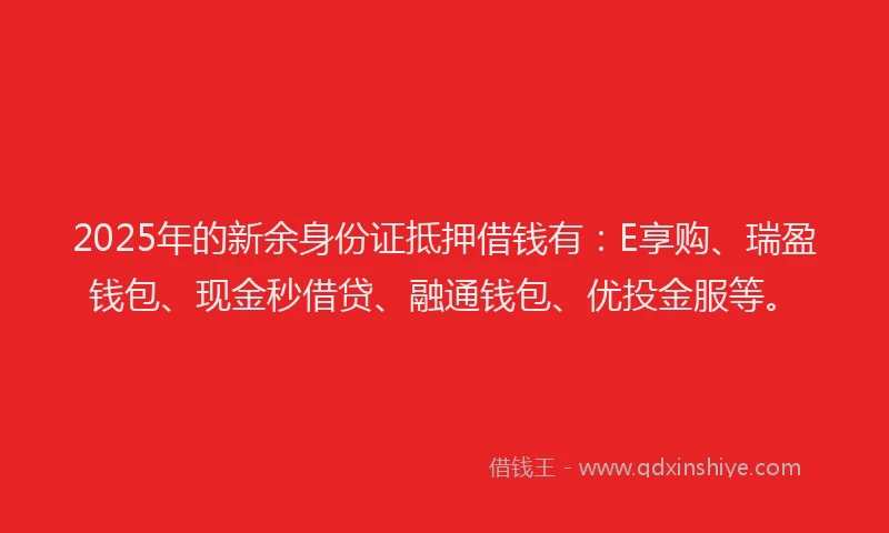 2025年的新余身份证抵押借钱有：E享购、瑞盈钱包、现金秒借贷、融通钱包、优投金服等。