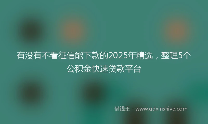 有没有不看征信能下款的2025年精选，整理5个公积金快速贷款平台