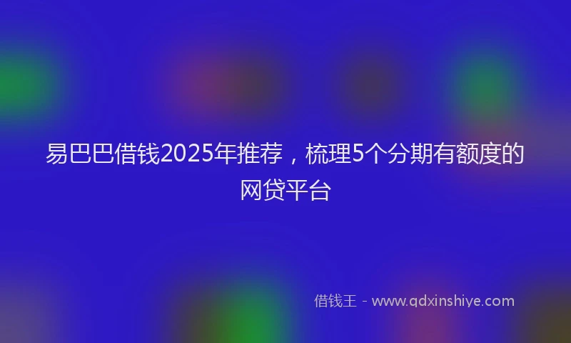 易巴巴借钱2025年推荐，梳理5个分期有额度的网贷平台