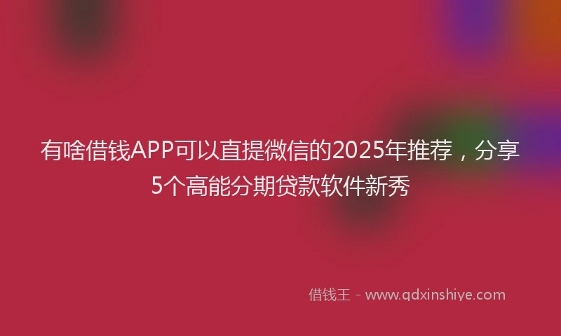 有啥借钱APP可以直提微信的2025年推荐，分享5个高能分期贷款软件新秀