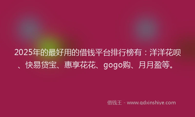 2025年的最好用的借钱平台排行榜有：洋洋花呗、快易贷宝、惠享花花、gogo购、月月盈等。